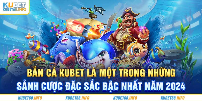 Bắn cá Kubet là một trong những sảnh cược đặc sắc bậc nhất năm 2024